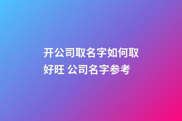 开公司取名字如何取好旺 公司名字参考